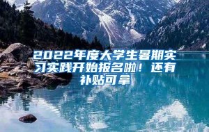 2022年度大学生暑期实习实践开始报名啦！还有补贴可拿→