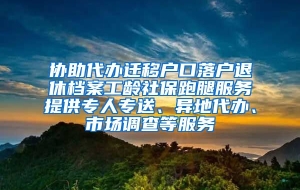 协助代办迁移户口落户退休档案工龄社保跑腿服务提供专人专送、异地代办、市场调查等服务