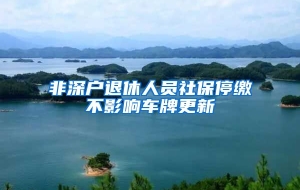 非深户退休人员社保停缴不影响车牌更新