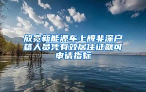 放宽新能源车上牌非深户籍人员凭有效居住证就可申请指标