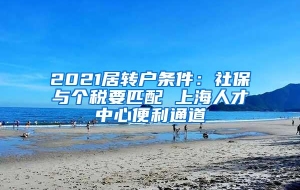 2021居转户条件：社保与个税要匹配 上海人才中心便利通道