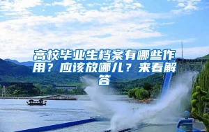 高校毕业生档案有哪些作用？应该放哪儿？来看解答