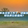 不在北京工作了，还能提取住房公积金吗？