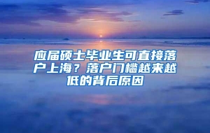 应届硕士毕业生可直接落户上海？落户门槛越来越低的背后原因