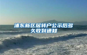浦东新区居转户公示后多久收到通知
