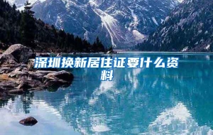 深圳换新居住证要什么资料