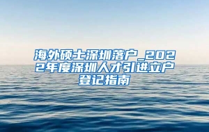 海外硕士深圳落户_2022年度深圳人才引进立户登记指南