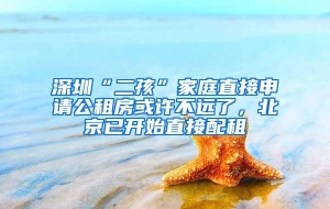 深圳“二孩”家庭直接申请公租房或许不远了，北京已开始直接配租