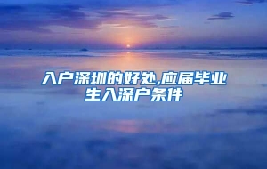 入户深圳的好处,应届毕业生入深户条件