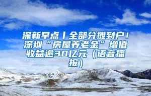 深新早点丨全部分摊到户！深圳“房屋养老金”增值收益逾30亿元（语音播报）