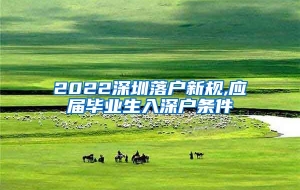 2022深圳落户新规,应届毕业生入深户条件
