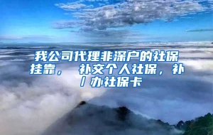 我公司代理非深户的社保挂靠， 补交个人社保，补／办社保卡