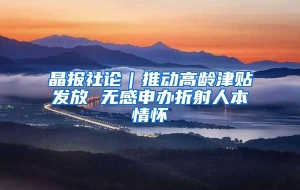 晶报社论｜推动高龄津贴发放 无感申办折射人本情怀