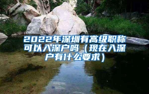2022年深圳有高级职称可以入深户吗（现在入深户有什么要求）