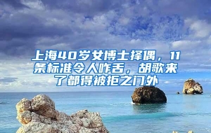 上海40岁女博士择偶，11条标准令人咋舌，胡歌来了都得被拒之门外