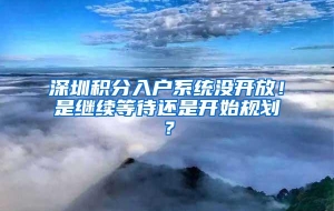 深圳积分入户系统没开放！是继续等待还是开始规划？