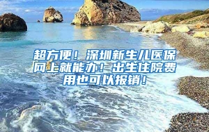超方便！深圳新生儿医保网上就能办！出生住院费用也可以报销！