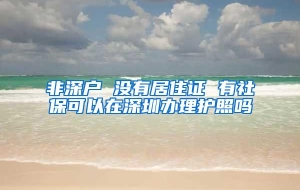 非深户 没有居住证 有社保可以在深圳办理护照吗