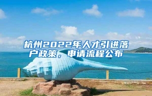 杭州2022年人才引进落户政策，申请流程公布