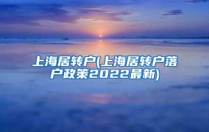 上海居转户(上海居转户落户政策2022最新)