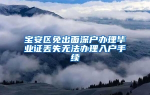 宝安区免出面深户办理毕业证丢失无法办理入户手续