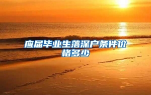 应届毕业生落深户条件价格多少