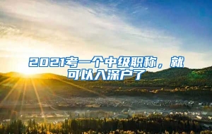2021考一个中级职称，就可以入深户了