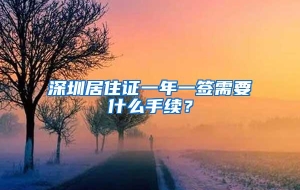 深圳居住证一年一签需要什么手续？