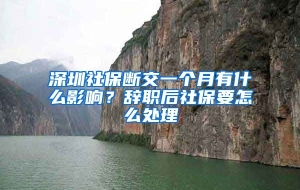 深圳社保断交一个月有什么影响？辞职后社保要怎么处理