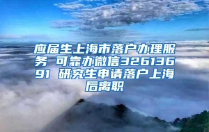 应届生上海市落户办理服务 可靠办微信32613691 研究生申请落户上海后离职