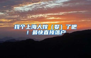 找个上海人嫁（娶）了吧！最快直接落户