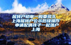 居转户初审一般要多久 上海居转户公示后续操作 申请配偶孩子一起落户上海