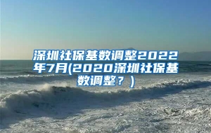 深圳社保基数调整2022年7月(2020深圳社保基数调整？)