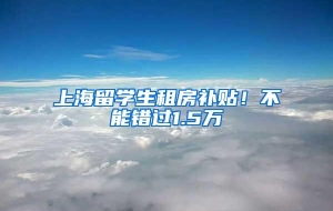 上海留学生租房补贴！不能错过1.5万