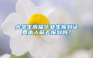 大学生应届毕业生报到证要本人前去报到吗？