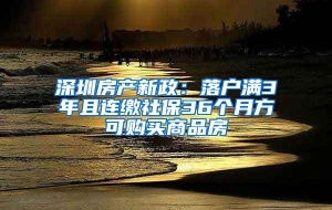 深圳房产新政：落户满3年且连缴社保36个月方可购买商品房