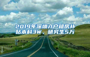 2019年深圳入户租房补贴本科3W、研究生5万