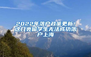 2022年落户政策更新！这几类留学生无法成功落户上海