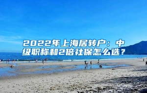 2022年上海居转户：中级职称和2倍社保怎么选？