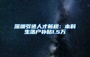 深圳引进人才新规：本科生落户补贴1.5万