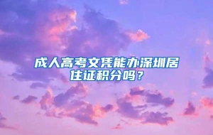 成人高考文凭能办深圳居住证积分吗？