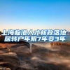 上海临港人才新政落地：居转户年限7年变3年