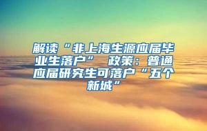 解读“非上海生源应届毕业生落户” 政策：普通应届研究生可落户“五个新城”
