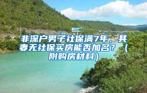 非深户男子社保满7年，其妻无社保买房能否加名？（附购房材料）