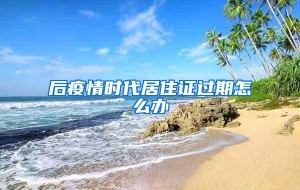 后疫情时代居住证过期怎么办