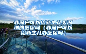 非深户可以给新生儿买深圳的医保吗（非深户可以给新生儿办医保吗）