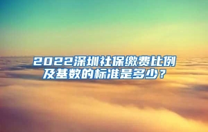 2022深圳社保缴费比例及基数的标准是多少？