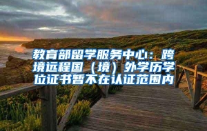 教育部留学服务中心：跨境远程国（境）外学历学位证书暂不在认证范围内
