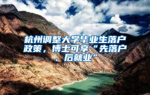 杭州调整大学毕业生落户政策，博士可享“先落户、后就业”