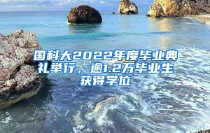 国科大2022年度毕业典礼举行，逾1.2万毕业生获得学位